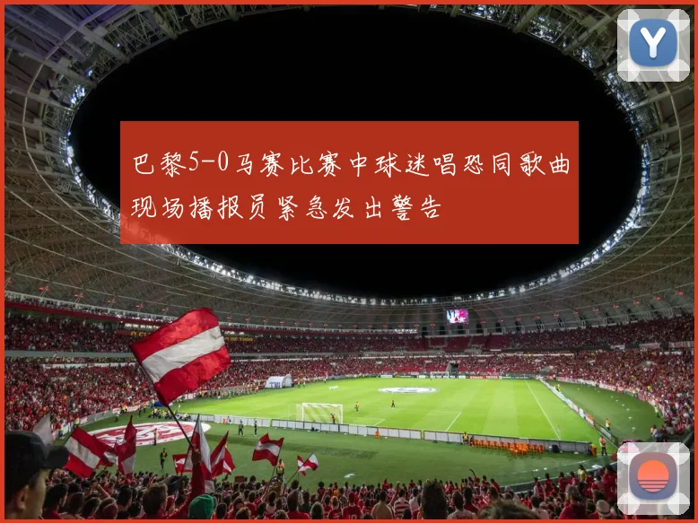 巴黎5-0马赛比赛中球迷唱恐同歌曲现场播报员紧急发出警告