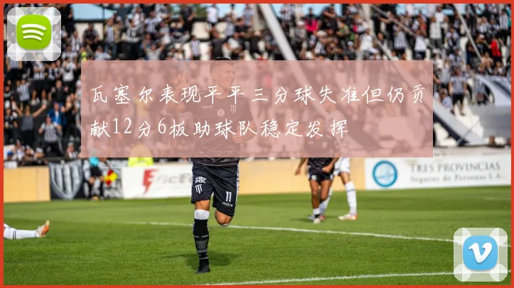 瓦塞尔表现平平三分球失准但仍贡献12分6板助球队稳定发挥