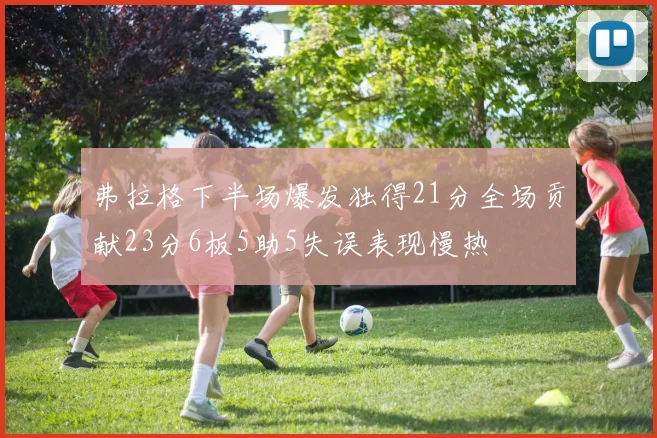 弗拉格下半场爆发独得21分全场贡献23分6板5助5失误表现慢热