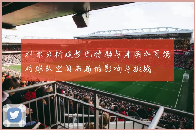 科尔分析追梦巴特勒与库明加同场对球队空间布局的影响与挑战