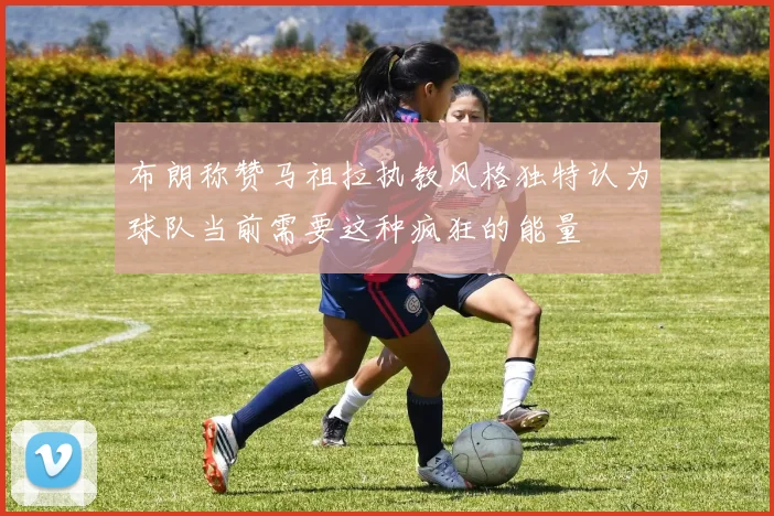 布朗称赞马祖拉执教风格独特认为球队当前需要这种疯狂的能量