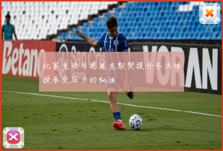比塞克谈与恩里克默契提升齐沃传授承受压力的秘诀