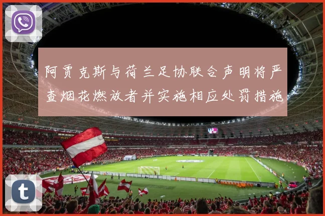 阿贾克斯与荷兰足协联合声明将严查烟花燃放者并实施相应处罚措施