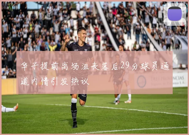 华子提前离场沮丧落后29分球员通道内情引发热议