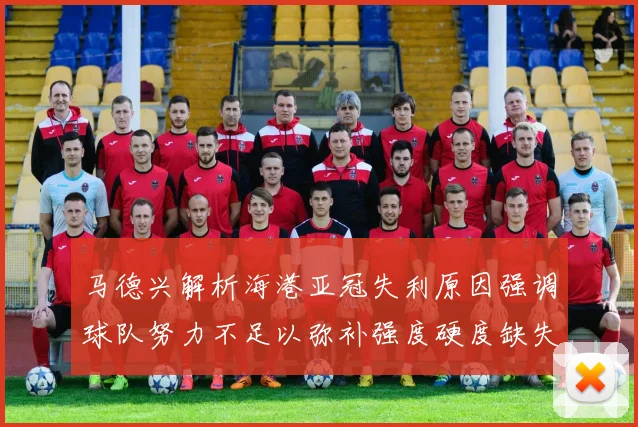 马德兴解析海港亚冠失利原因强调球队努力不足以弥补强度硬度缺失