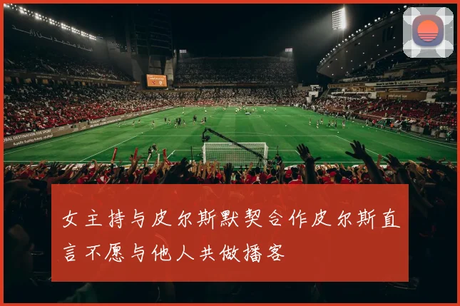 女主持与皮尔斯默契合作皮尔斯直言不愿与他人共做播客