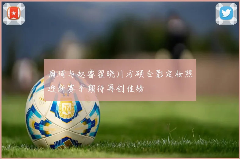 周琦与赵睿翟晓川方硕合影定妆照迎新赛季期待再创佳绩