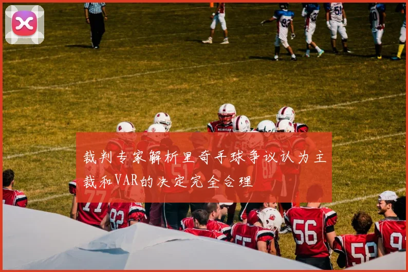 裁判专家解析里奇手球争议认为主裁和VAR的决定完全合理