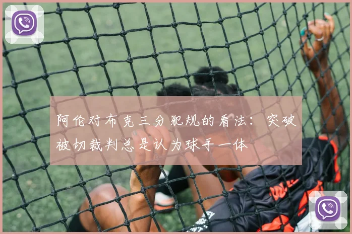 阿伦对布克三分犯规的看法：突破被切裁判总是认为球手一体