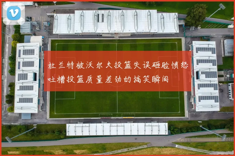 杜兰特被沃尔夫投篮失误砸脸愤怒吐槽投篮质量差劲的搞笑瞬间