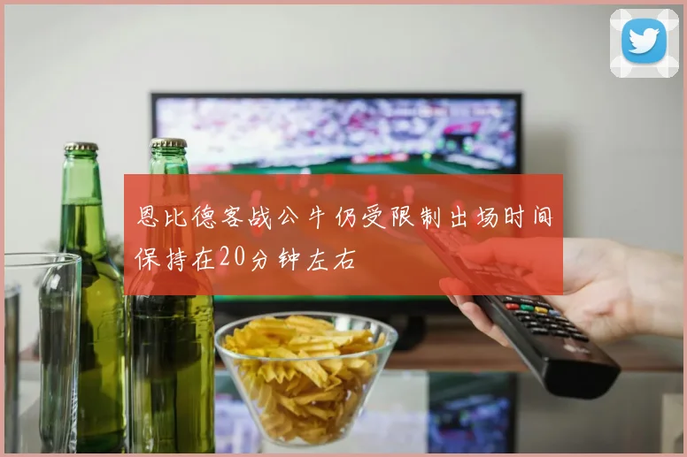 恩比德客战公牛仍受限制出场时间保持在20分钟左右