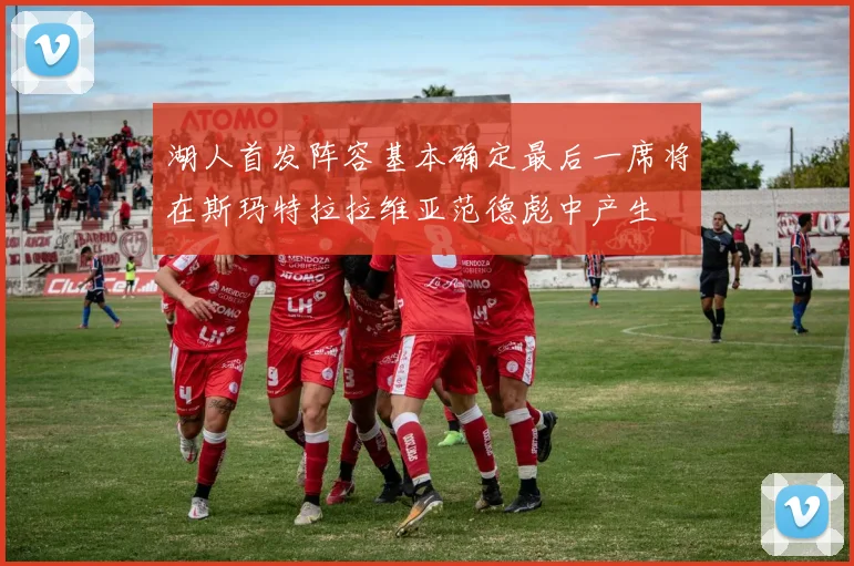 湖人首发阵容基本确定最后一席将在斯玛特拉拉维亚范德彪中产生