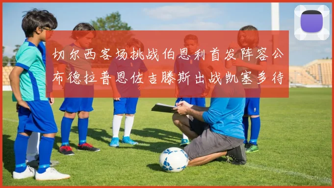 切尔西客场挑战伯恩利首发阵容公布德拉普恩佐吉滕斯出战凯塞多待命替补