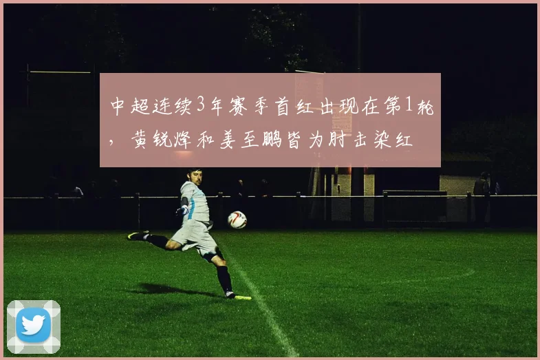 中超连续3年赛季首红出现在第1轮，黄锐烽和姜至鹏皆为肘击染红