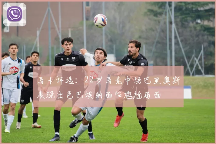 马卡评选：22岁马竞中场巴里奥斯表现出色巴埃纳面临尴尬局面