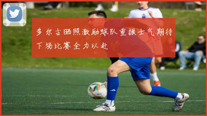多尔古晒照激励球队重振士气期待下场比赛全力以赴