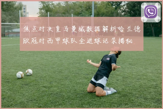 焦点对决皇马曼城数据解析哈兰德欧冠对西甲球队全进球记录揭秘