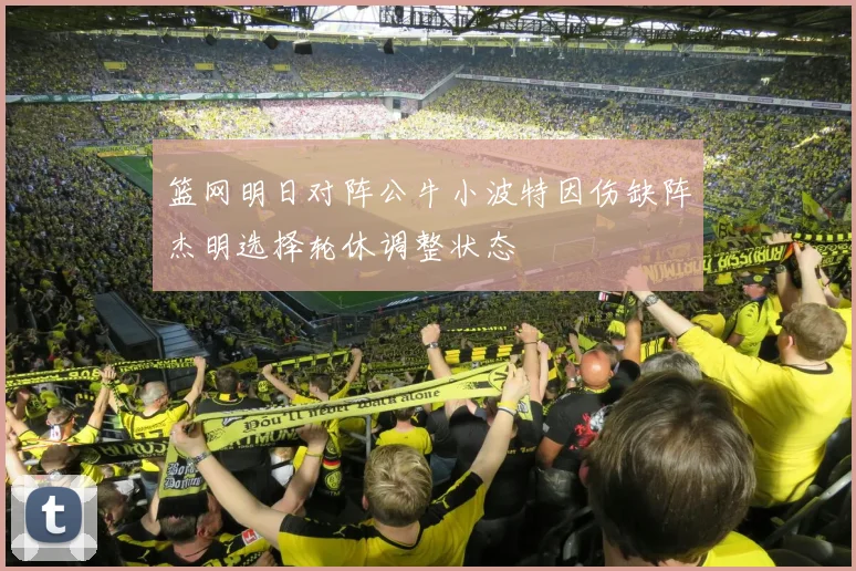 篮网明日对阵公牛小波特因伤缺阵杰明选择轮休调整状态