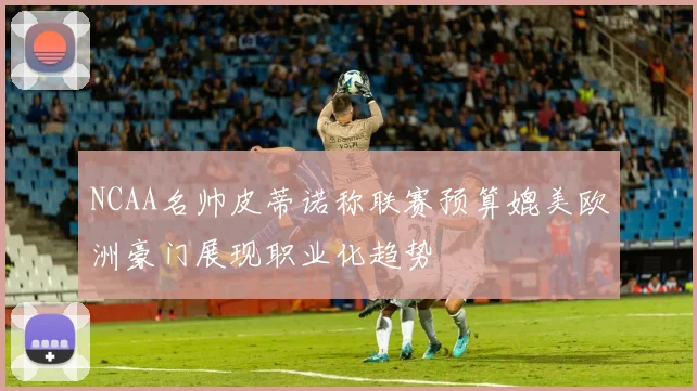 NCAA名帅皮蒂诺称联赛预算媲美欧洲豪门展现职业化趋势