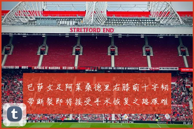 巴萨女足阿莱桑德里右膝前十字韧带断裂即将接受手术恢复之路艰难