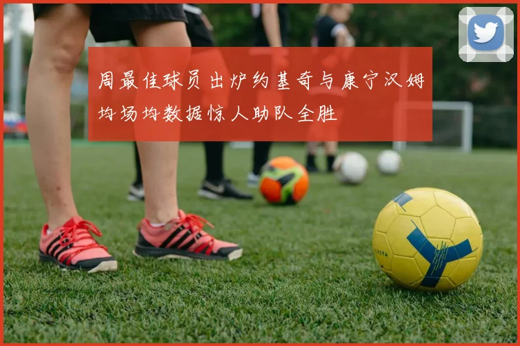 周最佳球员出炉约基奇与康宁汉姆均场均数据惊人助队全胜