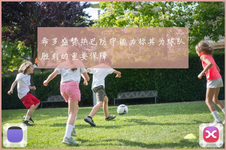 希罗盛赞热巴防守能力称其为球队胜利的重要保障