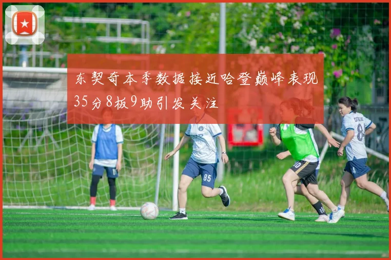 东契奇本季数据接近哈登巅峰表现35分8板9助引发关注