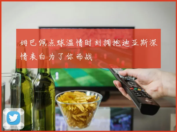 姆巴佩点球温情时刻拥抱迪亚斯深情表白为了你而战