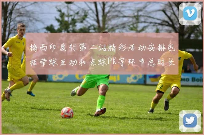 梅西印度行第二站精彩活动安排包括带球互动和点球PK等环节总时长80分钟