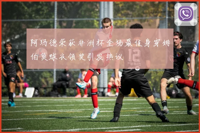 阿玛德荣获非洲杯全场最佳身穿姆伯莫球衣领奖引发热议