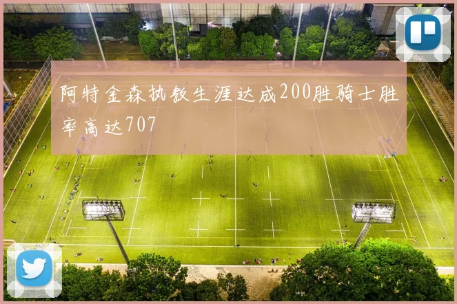阿特金森执教生涯达成200胜骑士胜率高达707