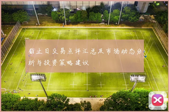 截止日交易点评汇总及市场动态分析与投资策略建议