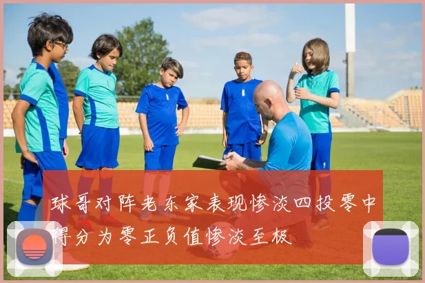 球哥对阵老东家表现惨淡四投零中得分为零正负值惨淡至极