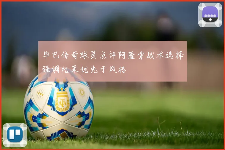 毕巴传奇球员点评阿隆索战术选择强调结果优先于风格