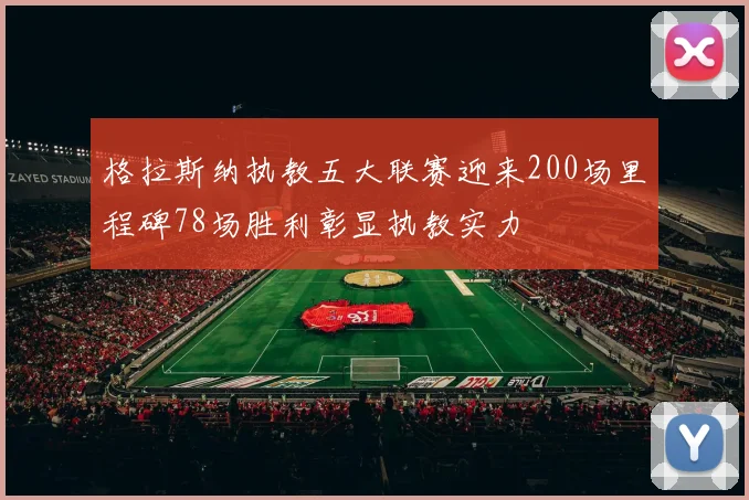 格拉斯纳执教五大联赛迎来200场里程碑78场胜利彰显执教实力