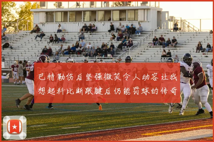 巴特勒伤后坚强微笑令人动容让我想起科比断跟腱后仍能罚球的传奇时刻