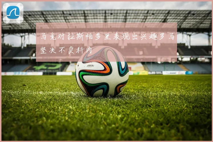 马竞对拉斯帕多里表现出兴趣罗马坚决不卖科内