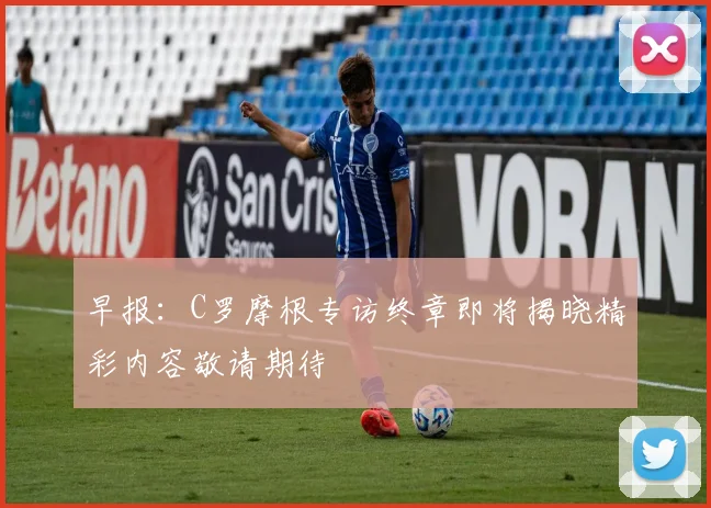 早报：C罗摩根专访终章即将揭晓精彩内容敬请期待
