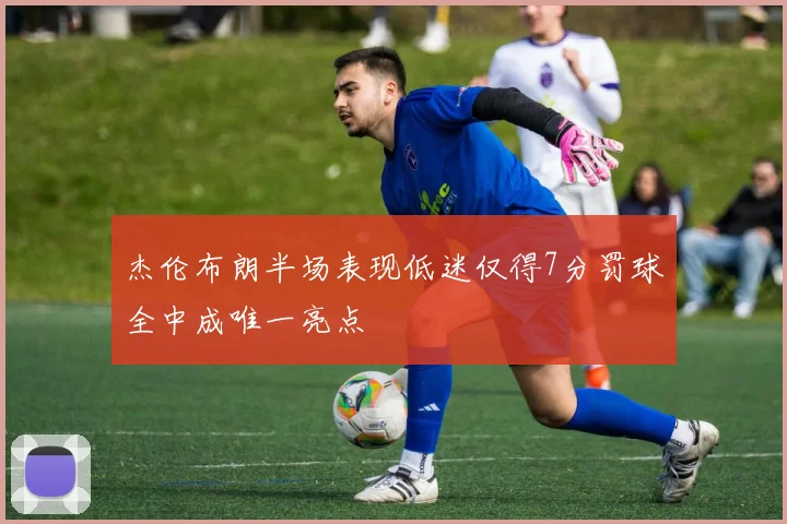 杰伦布朗半场表现低迷仅得7分罚球全中成唯一亮点