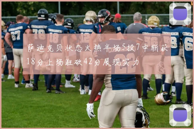 萨迪克贝状态火热半场5投7中斩获18分上场狂砍42分展现实力
