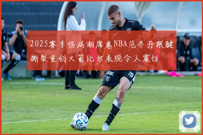 2025赛季伤病潮席卷NBA范乔丹跟腱撕裂重创火箭比尔表现令人震惊