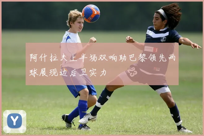 阿什拉夫上半场双响助巴黎领先两球展现边后卫实力