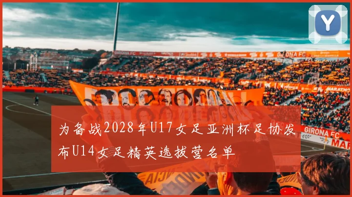 为备战2028年U17女足亚洲杯足协发布U14女足精英选拔营名单