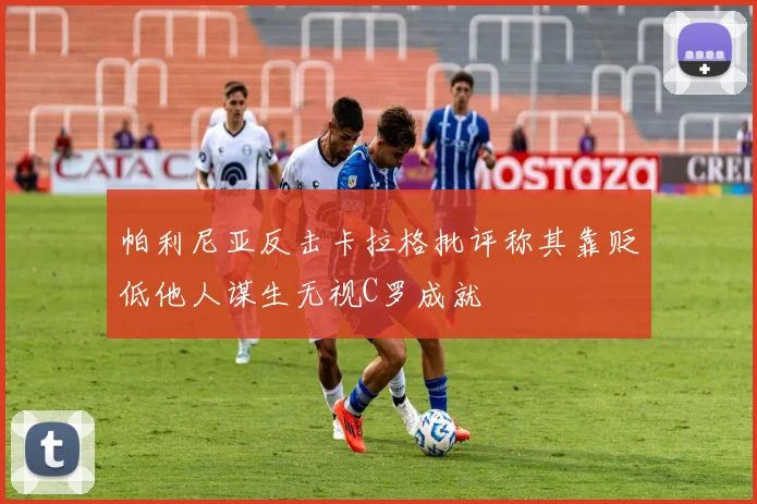 帕利尼亚反击卡拉格批评称其靠贬低他人谋生无视C罗成就