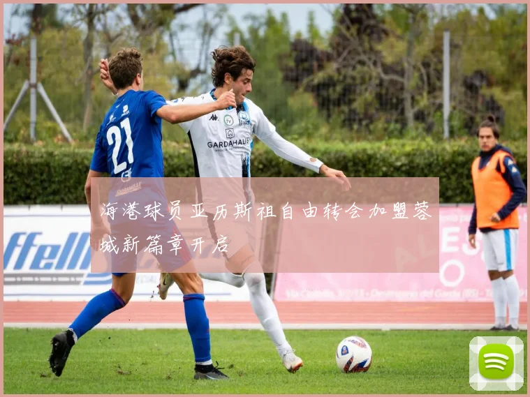 海港球员亚历斯祖自由转会加盟蓉城新篇章开启