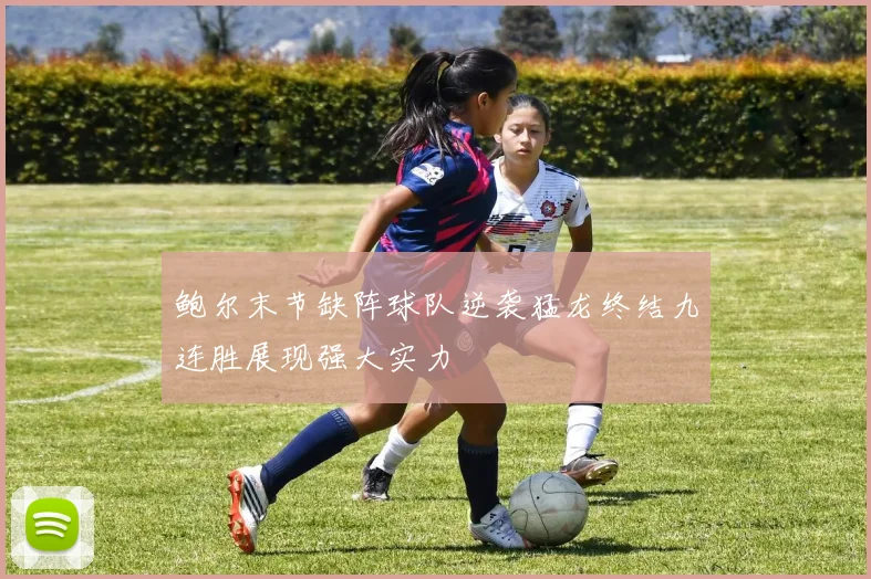 鲍尔末节缺阵球队逆袭猛龙终结九连胜展现强大实力