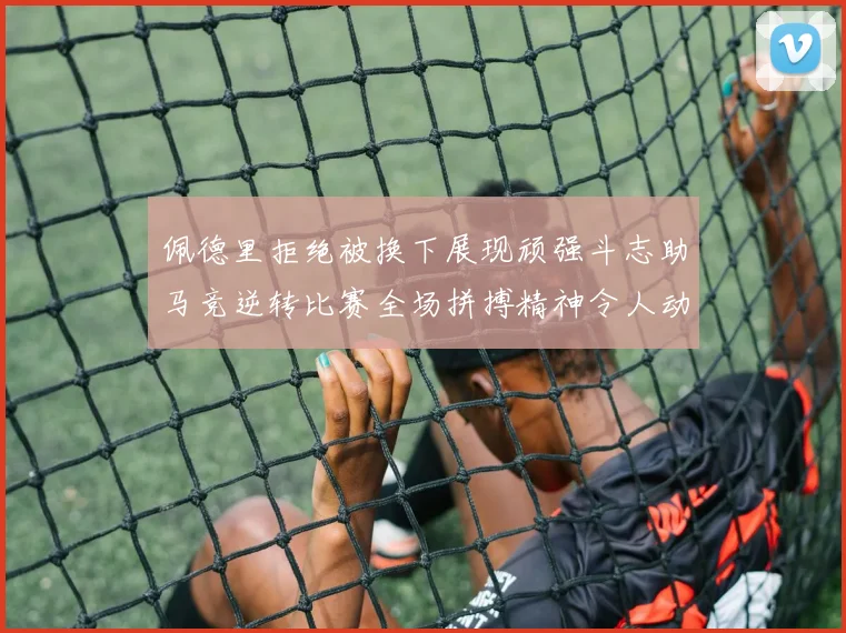 佩德里拒绝被换下展现顽强斗志助马竞逆转比赛全场拼搏精神令人动容