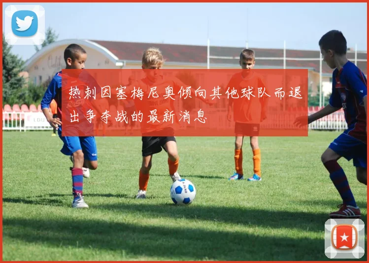 热刺因塞梅尼奥倾向其他球队而退出争夺战的最新消息
