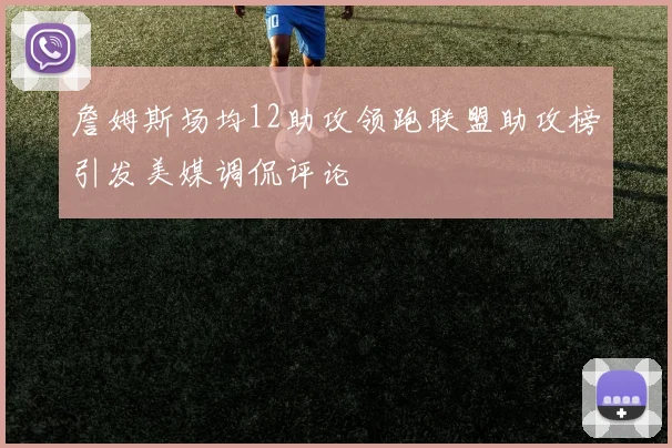 詹姆斯场均12助攻领跑联盟助攻榜引发美媒调侃评论