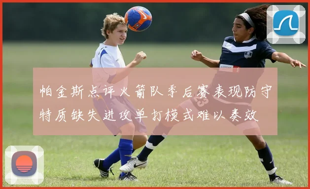 帕金斯点评火箭队季后赛表现防守特质缺失进攻单打模式难以奏效